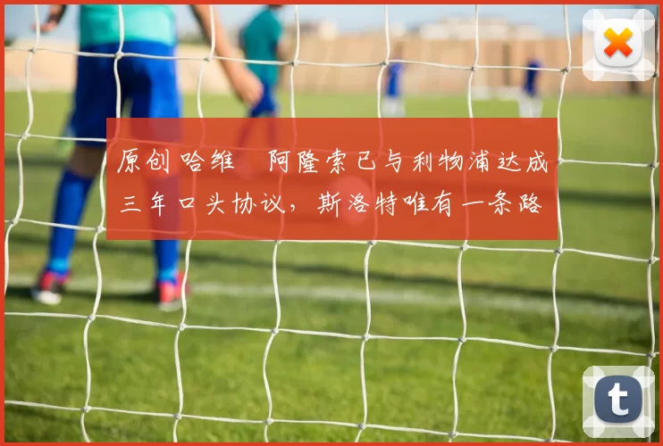 原创 哈维・阿隆索已与利物浦达成三年口头协议，斯洛特唯有一条路可 “翻盘”