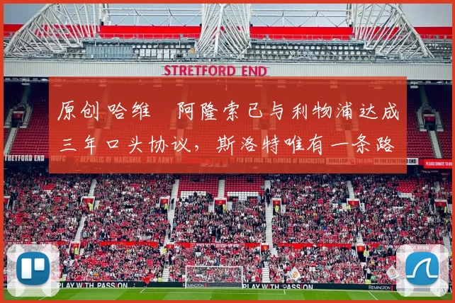 原创 哈维・阿隆索已与利物浦达成三年口头协议，斯洛特唯有一条路可 “翻盘”