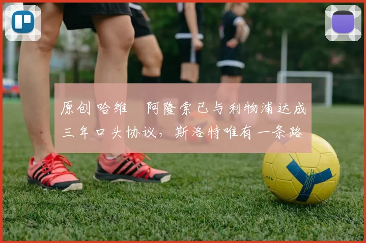 原创 哈维・阿隆索已与利物浦达成三年口头协议，斯洛特唯有一条路可 “翻盘”