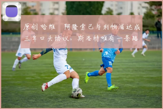 原创 哈维・阿隆索已与利物浦达成三年口头协议，斯洛特唯有一条路可 “翻盘”