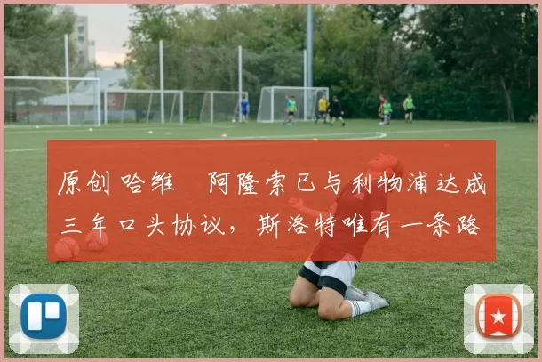 原创 哈维・阿隆索已与利物浦达成三年口头协议，斯洛特唯有一条路可 “翻盘”