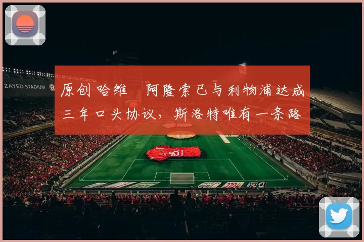 原创 哈维・阿隆索已与利物浦达成三年口头协议，斯洛特唯有一条路可 “翻盘”