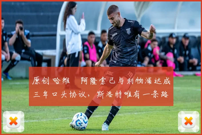 原创 哈维・阿隆索已与利物浦达成三年口头协议，斯洛特唯有一条路可 “翻盘”