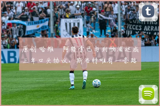 原创 哈维・阿隆索已与利物浦达成三年口头协议，斯洛特唯有一条路可 “翻盘”