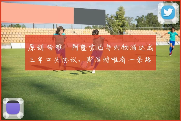 原创 哈维・阿隆索已与利物浦达成三年口头协议，斯洛特唯有一条路可 “翻盘”