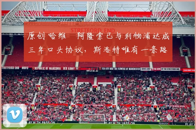 原创 哈维・阿隆索已与利物浦达成三年口头协议，斯洛特唯有一条路可 “翻盘”