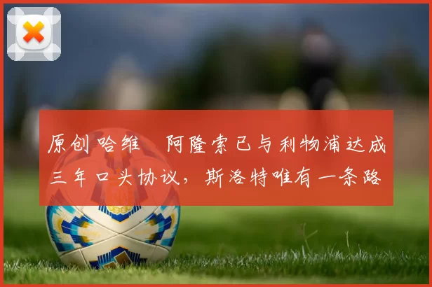 原创 哈维・阿隆索已与利物浦达成三年口头协议，斯洛特唯有一条路可 “翻盘”