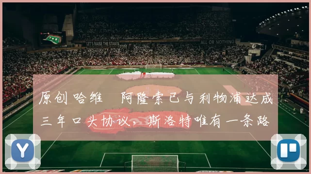 原创 哈维・阿隆索已与利物浦达成三年口头协议，斯洛特唯有一条路可 “翻盘”