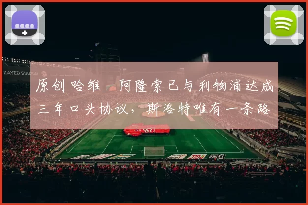 原创 哈维・阿隆索已与利物浦达成三年口头协议，斯洛特唯有一条路可 “翻盘”