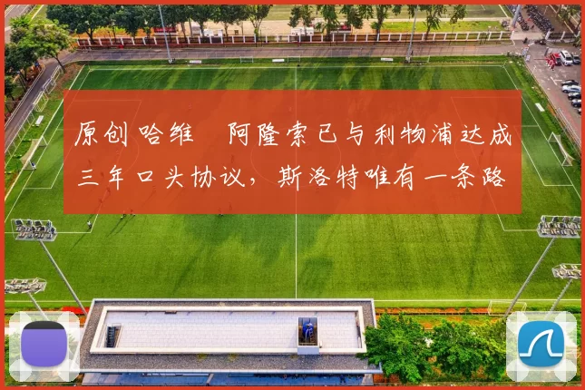 原创 哈维・阿隆索已与利物浦达成三年口头协议，斯洛特唯有一条路可 “翻盘”