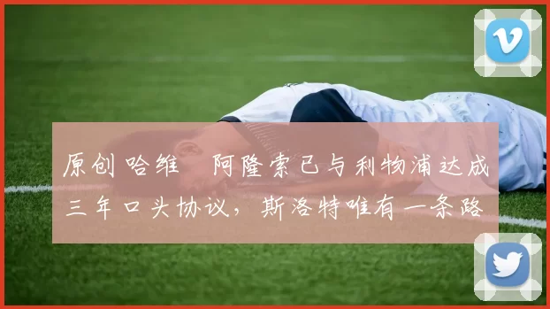 原创 哈维・阿隆索已与利物浦达成三年口头协议，斯洛特唯有一条路可 “翻盘”