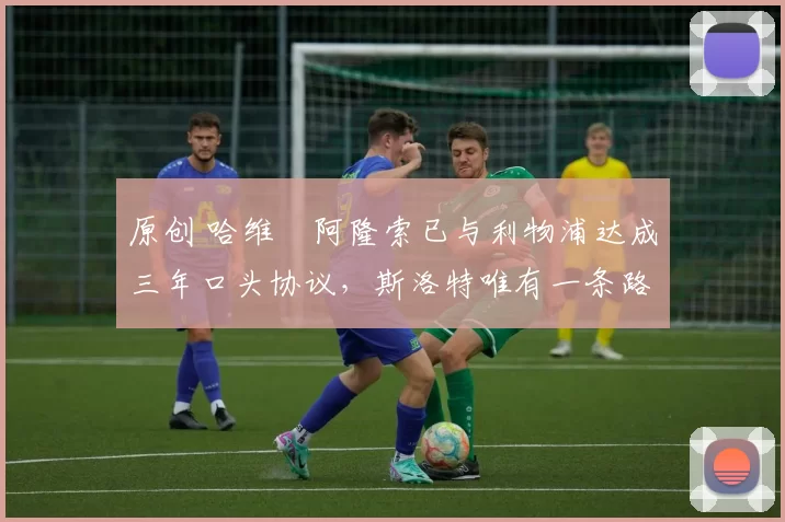 原创 哈维・阿隆索已与利物浦达成三年口头协议，斯洛特唯有一条路可 “翻盘”