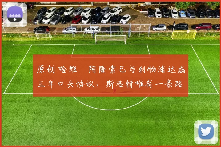 原创 哈维・阿隆索已与利物浦达成三年口头协议，斯洛特唯有一条路可 “翻盘”