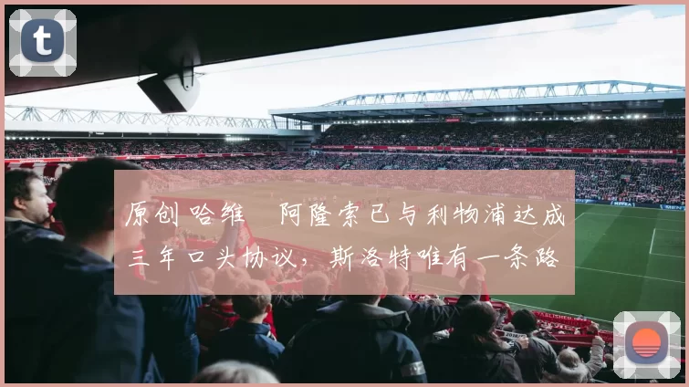 原创 哈维・阿隆索已与利物浦达成三年口头协议，斯洛特唯有一条路可 “翻盘”