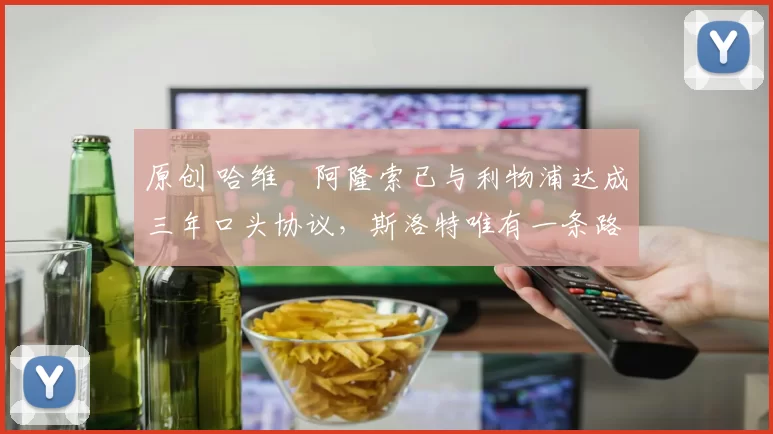 原创 哈维・阿隆索已与利物浦达成三年口头协议，斯洛特唯有一条路可 “翻盘”