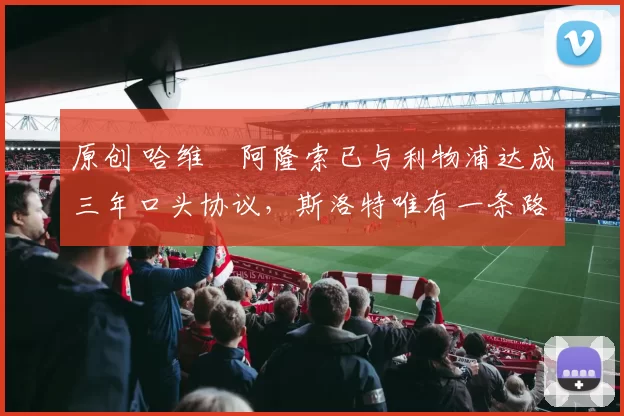 原创 哈维・阿隆索已与利物浦达成三年口头协议，斯洛特唯有一条路可 “翻盘”