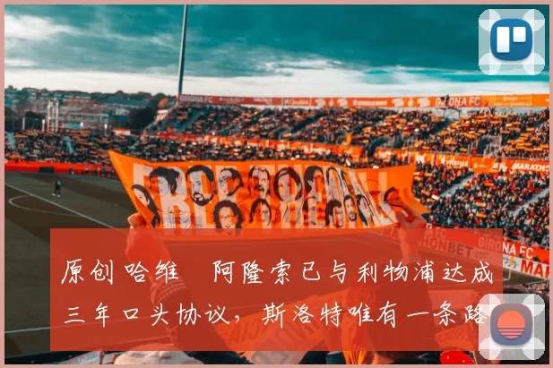 原创 哈维・阿隆索已与利物浦达成三年口头协议，斯洛特唯有一条路可 “翻盘”