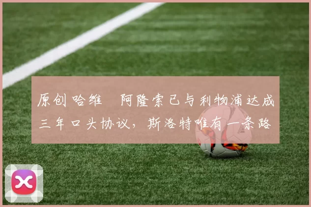 原创 哈维・阿隆索已与利物浦达成三年口头协议，斯洛特唯有一条路可 “翻盘”