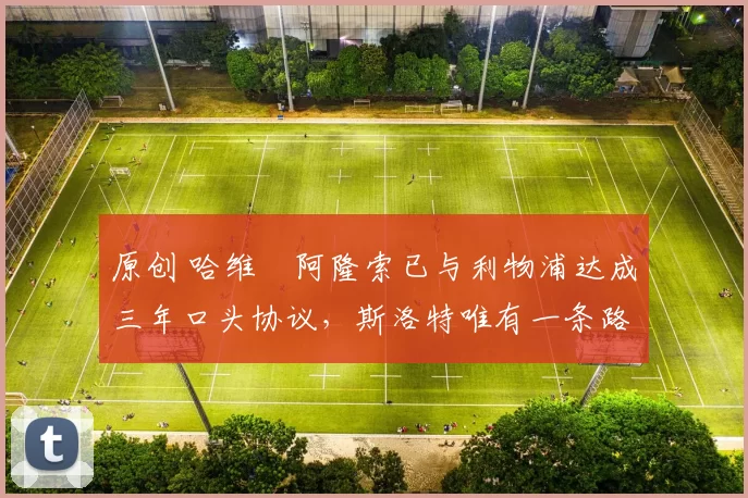 原创 哈维・阿隆索已与利物浦达成三年口头协议，斯洛特唯有一条路可 “翻盘”