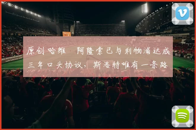 原创 哈维・阿隆索已与利物浦达成三年口头协议，斯洛特唯有一条路可 “翻盘”