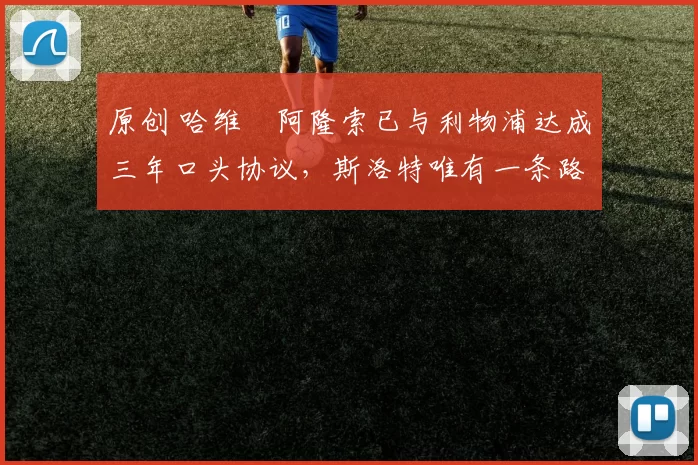 原创 哈维・阿隆索已与利物浦达成三年口头协议，斯洛特唯有一条路可 “翻盘”