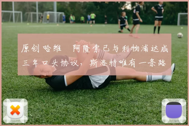 原创 哈维・阿隆索已与利物浦达成三年口头协议，斯洛特唯有一条路可 “翻盘”