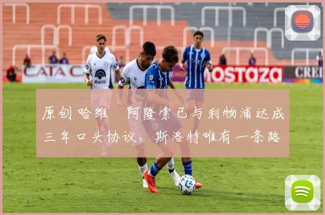 原创 哈维・阿隆索已与利物浦达成三年口头协议，斯洛特唯有一条路可 “翻盘”