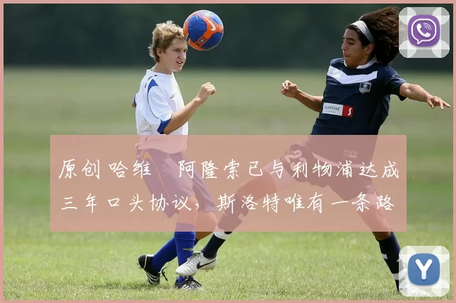 原创 哈维・阿隆索已与利物浦达成三年口头协议，斯洛特唯有一条路可 “翻盘”