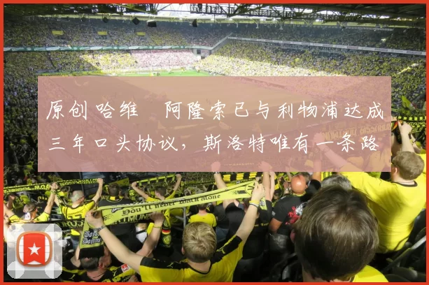 原创 哈维・阿隆索已与利物浦达成三年口头协议，斯洛特唯有一条路可 “翻盘”