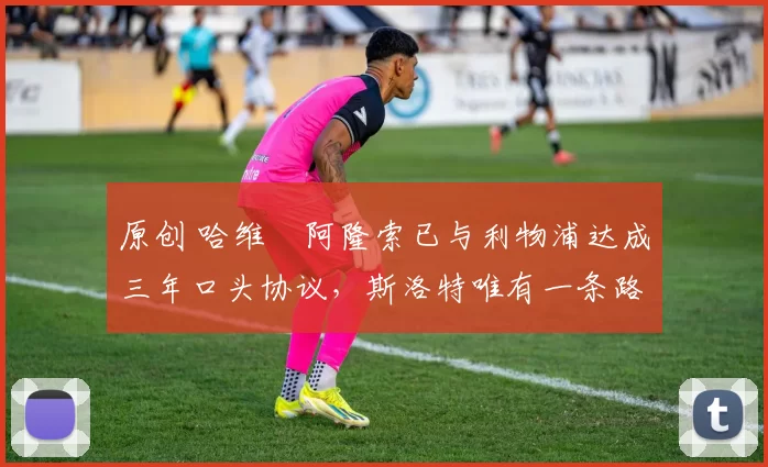 原创 哈维・阿隆索已与利物浦达成三年口头协议，斯洛特唯有一条路可 “翻盘”