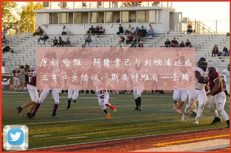 原创 哈维・阿隆索已与利物浦达成三年口头协议，斯洛特唯有一条路可 “翻盘”