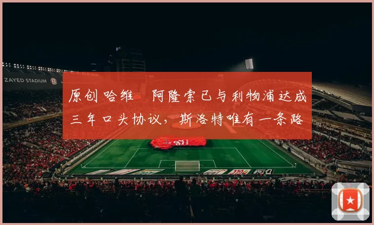 原创 哈维・阿隆索已与利物浦达成三年口头协议，斯洛特唯有一条路可 “翻盘”