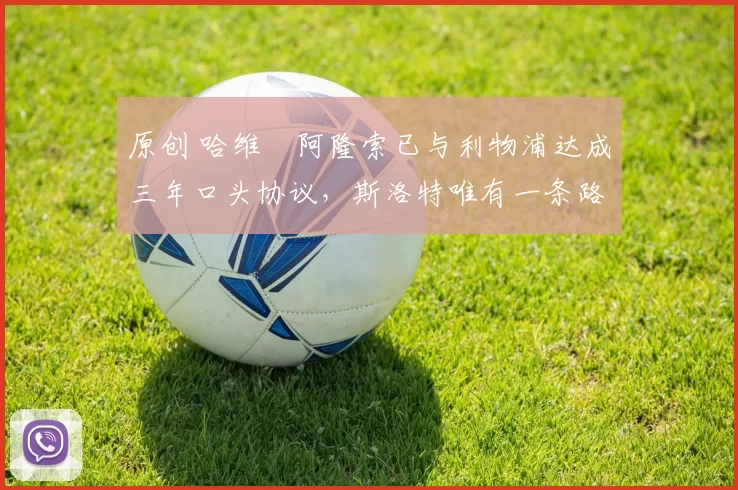 原创 哈维・阿隆索已与利物浦达成三年口头协议，斯洛特唯有一条路可 “翻盘”