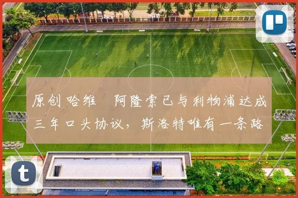 原创 哈维・阿隆索已与利物浦达成三年口头协议，斯洛特唯有一条路可 “翻盘”