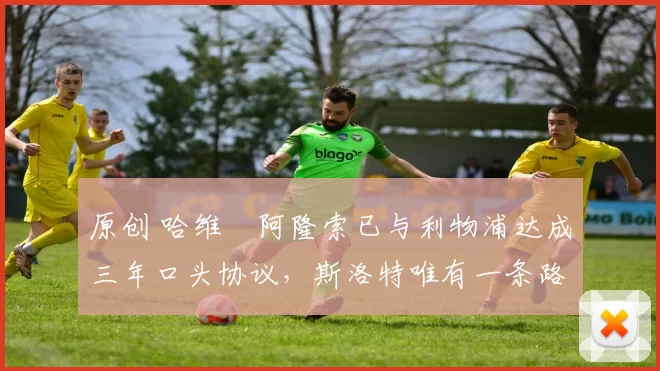 原创 哈维・阿隆索已与利物浦达成三年口头协议，斯洛特唯有一条路可 “翻盘”