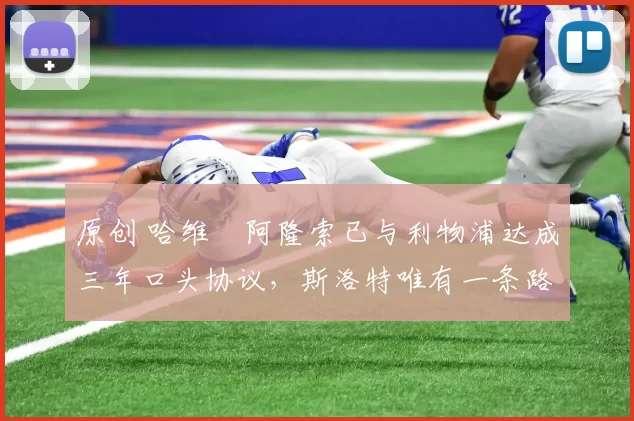 原创 哈维・阿隆索已与利物浦达成三年口头协议，斯洛特唯有一条路可 “翻盘”