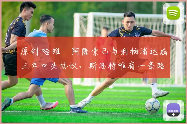 原创 哈维・阿隆索已与利物浦达成三年口头协议，斯洛特唯有一条路可 “翻盘”