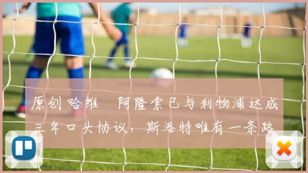 原创 哈维・阿隆索已与利物浦达成三年口头协议，斯洛特唯有一条路可 “翻盘”