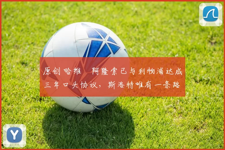 原创 哈维・阿隆索已与利物浦达成三年口头协议,斯洛特唯有一条路可 “翻盘”