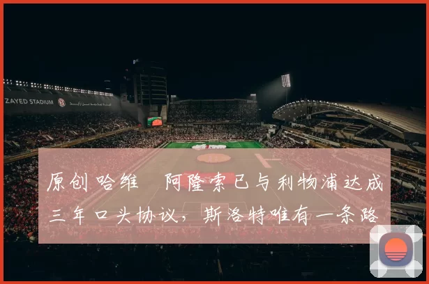 原创 哈维・阿隆索已与利物浦达成三年口头协议，斯洛特唯有一条路可 “翻盘”