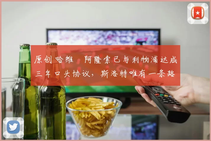 原创 哈维・阿隆索已与利物浦达成三年口头协议，斯洛特唯有一条路可 “翻盘”