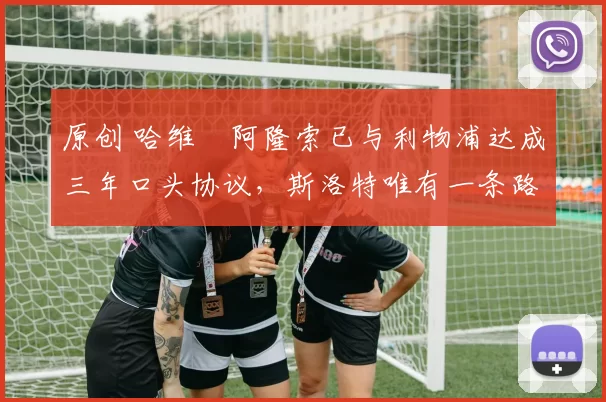 原创 哈维・阿隆索已与利物浦达成三年口头协议，斯洛特唯有一条路可 “翻盘”