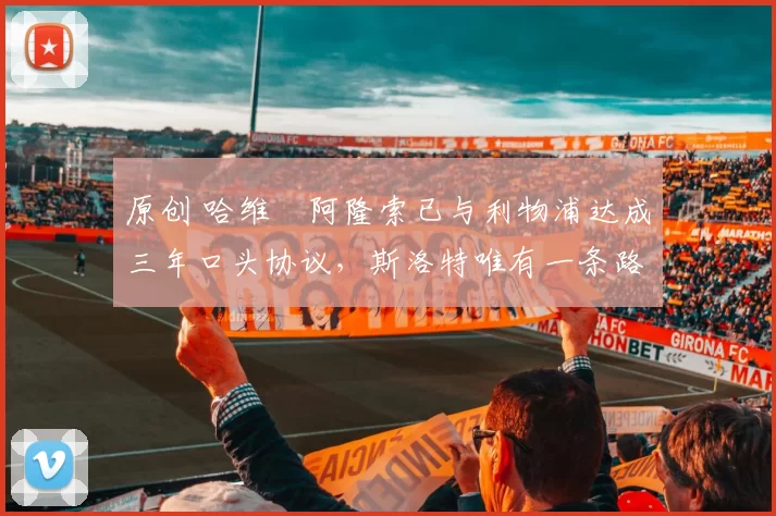 原创 哈维・阿隆索已与利物浦达成三年口头协议，斯洛特唯有一条路可 “翻盘”