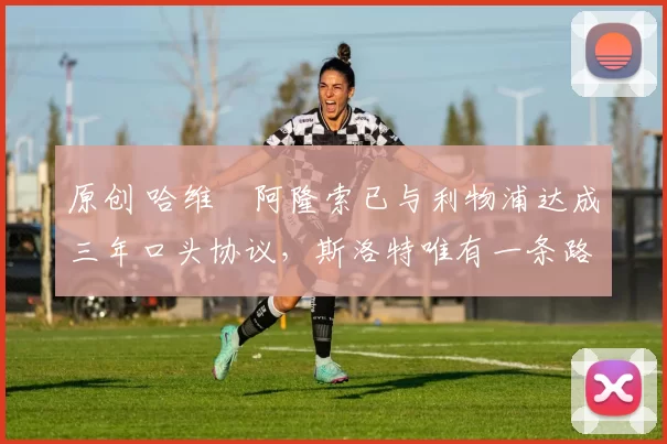 原创 哈维・阿隆索已与利物浦达成三年口头协议，斯洛特唯有一条路可 “翻盘”