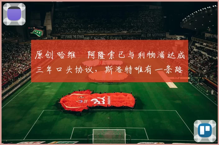 原创 哈维・阿隆索已与利物浦达成三年口头协议，斯洛特唯有一条路可 “翻盘”