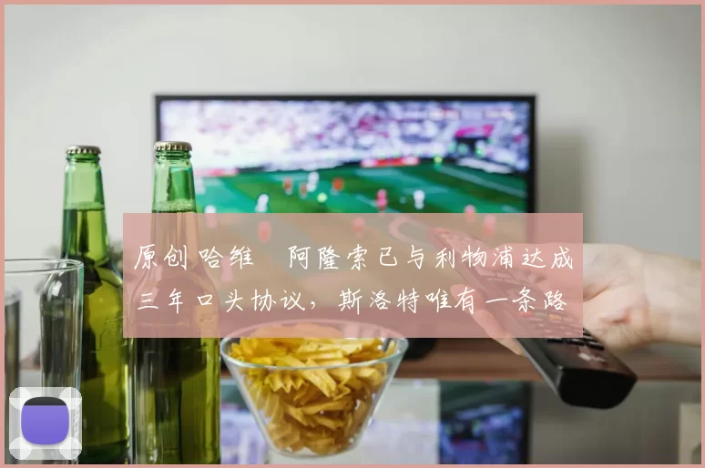 原创 哈维・阿隆索已与利物浦达成三年口头协议，斯洛特唯有一条路可 “翻盘”