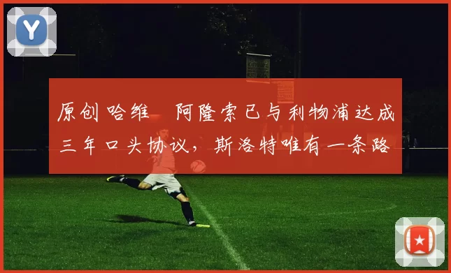 原创 哈维・阿隆索已与利物浦达成三年口头协议,斯洛特唯有一条路可 “翻盘”