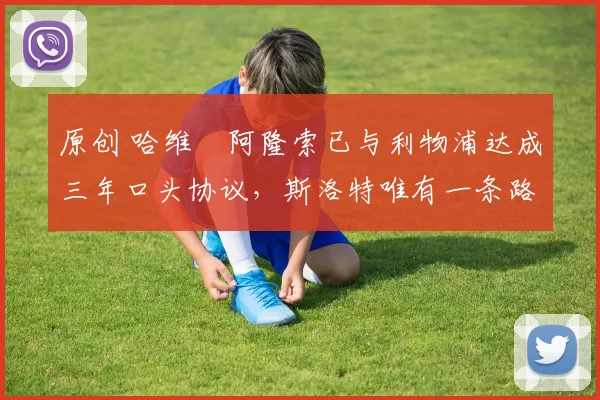 原创 哈维・阿隆索已与利物浦达成三年口头协议，斯洛特唯有一条路可 “翻盘”