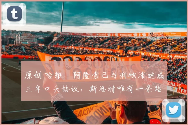 原创 哈维・阿隆索已与利物浦达成三年口头协议，斯洛特唯有一条路可 “翻盘”