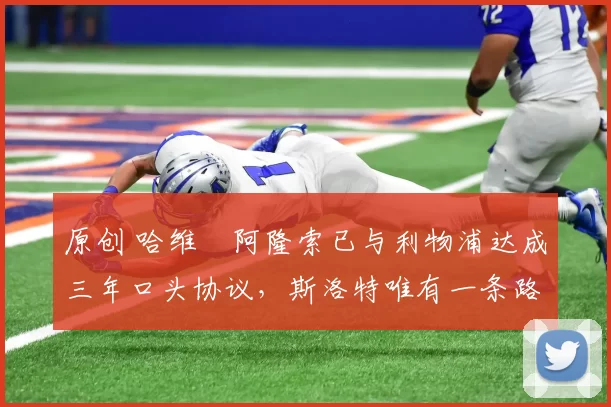 原创 哈维・阿隆索已与利物浦达成三年口头协议，斯洛特唯有一条路可 “翻盘”